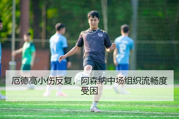 厄德高小伤反复，阿森纳中场组织流畅度受困